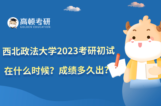 西北政法大學(xué)2023考研初試在什么時候？成績多久出？