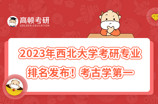 2023年西北大學(xué)考研專業(yè)排名發(fā)布！考古學(xué)第一