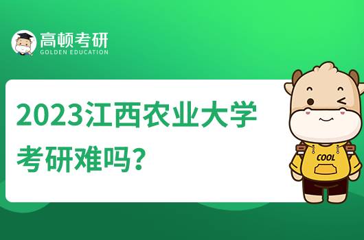 2023江西農(nóng)業(yè)大學(xué)考研難嗎？含考研分?jǐn)?shù)線