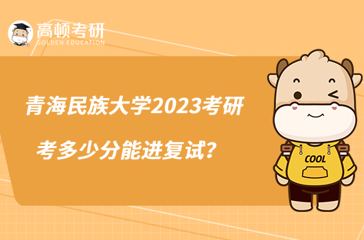 青海民族大學(xué)2023考研考多少分能進(jìn)復(fù)試？