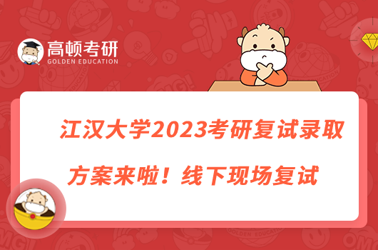 江漢大學(xué)2023考研復(fù)試錄取方案來啦！線下現(xiàn)場復(fù)試