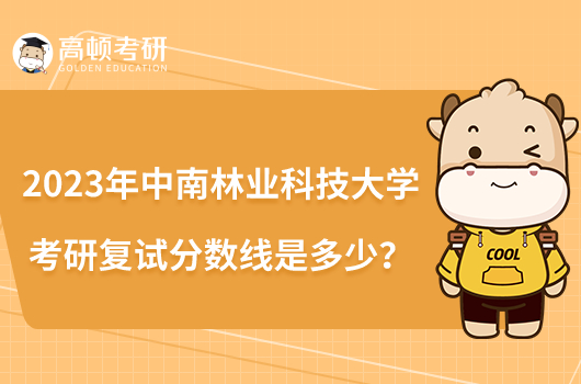 2023年中南林業(yè)科技大學考研復試分數(shù)線是多少？