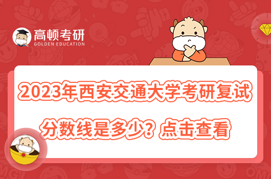 2023年西安交通大學(xué)考研復(fù)試分?jǐn)?shù)線是多少？點擊查看