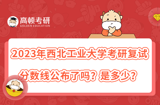 2023年西北工業(yè)大學(xué)考研復(fù)試分?jǐn)?shù)線公布了嗎？是多少？