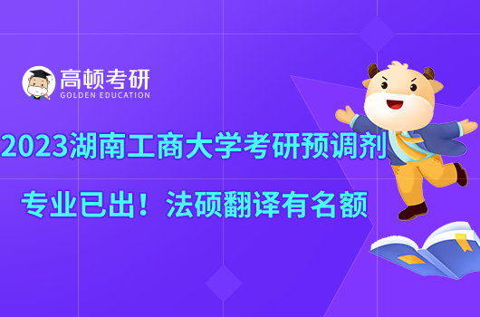 2023湖南工商大學(xué)考研預(yù)調(diào)劑專業(yè)已出！法碩翻譯有名額