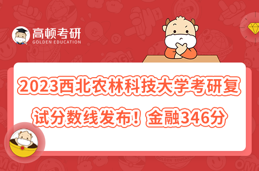 2023西北農(nóng)林科技大學考研復試分數(shù)線發(fā)布！金融346分