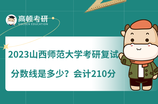 2023山西師范大學(xué)考研復(fù)試分?jǐn)?shù)線是多少？會(huì)計(jì)210分