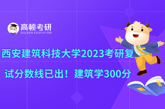 西安建筑科技大學2023考研復試分數線已出！建筑學300分