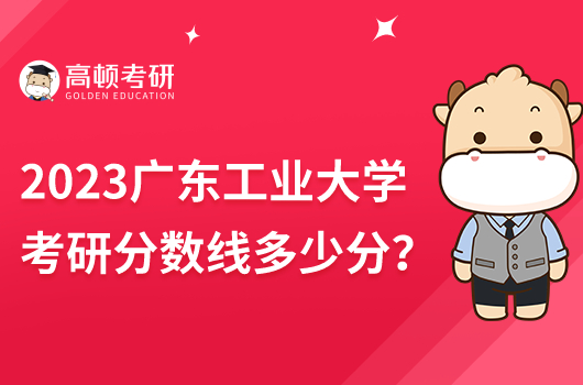 2023年廣東工業(yè)大學(xué)考研分?jǐn)?shù)線是多少分？比國(guó)家線高？