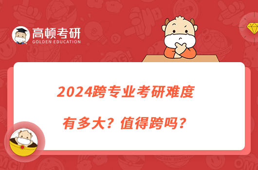 2024跨專業(yè)考研難度有多大？值得跨嗎？