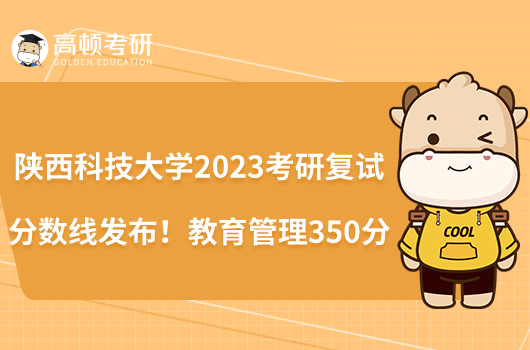 陜西科技大學(xué)2023考研復(fù)試分?jǐn)?shù)線發(fā)布！教育管理350分