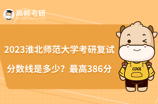 2023淮北師范大學(xué)考研復(fù)試分?jǐn)?shù)線是多少？最高386分