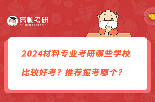 2024材料專業(yè)考研哪些學(xué)校比較好考？推薦報考哪個？