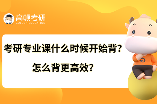 考研專業(yè)課什么時候開始背？怎么背更高效？