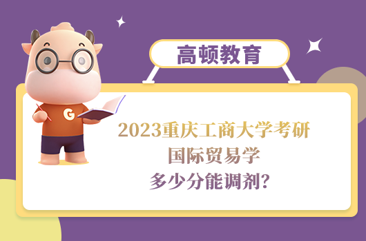 2023重慶工商大學(xué)國(guó)際貿(mào)易學(xué)考研調(diào)劑